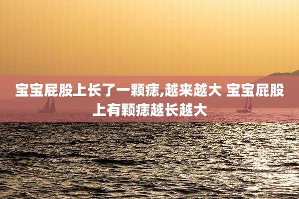 宝宝屁股上长了一颗痣,越来越大 宝宝屁股上有颗痣越长越大