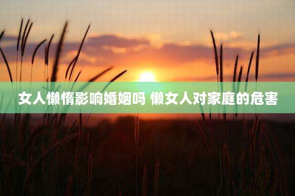 女人懒惰影响婚姻吗 懒女人对家庭的危害