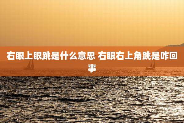 右眼上眼跳是什么意思 右眼右上角跳是咋回事