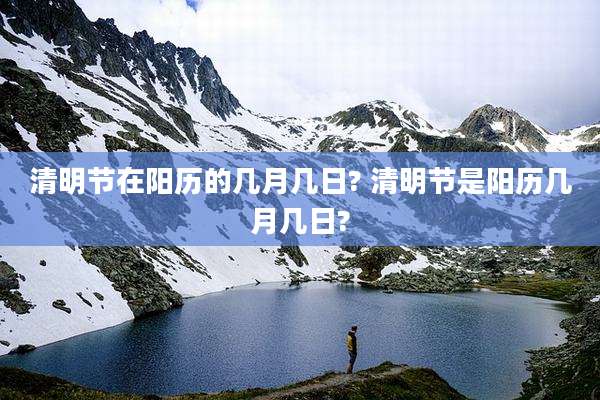 清明节在阳历的几月几日? 清明节是阳历几月几日?