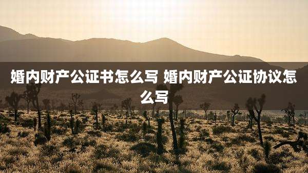婚内财产公证书怎么写 婚内财产公证协议怎么写