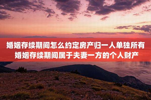 婚姻存续期间怎么约定房产归一人单独所有 婚姻存续期间属于夫妻一方的个人财产