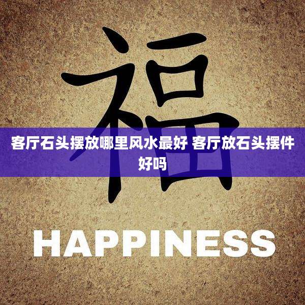客厅石头摆放哪里风水最好 客厅放石头摆件好吗