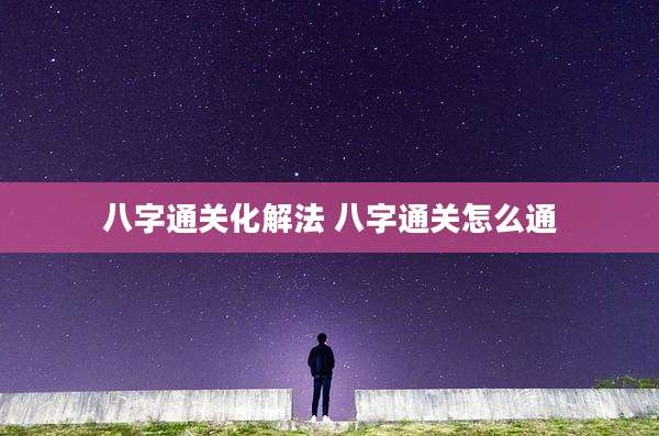 八字通关化解法 八字通关怎么通