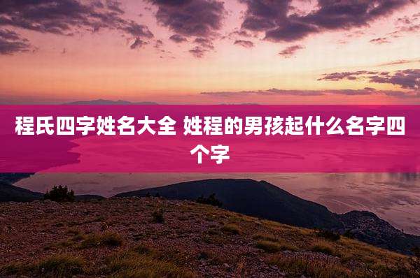 程氏四字姓名大全 姓程的男孩起什么名字四个字