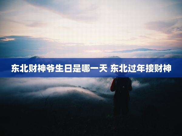 东北财神爷生日是哪一天 东北过年接财神