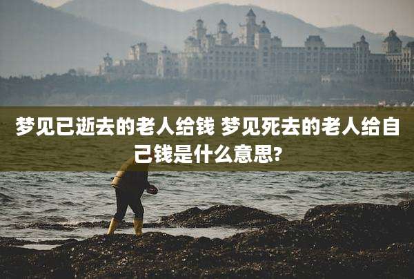 梦见已逝去的老人给钱 梦见死去的老人给自己钱是什么意思?