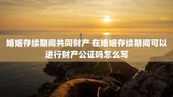 婚姻存续期间共同财产 在婚姻存续期间可以进行财产公证吗怎么写