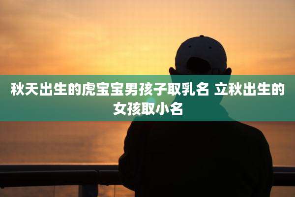 秋天出生的虎宝宝男孩子取乳名 立秋出生的女孩取小名