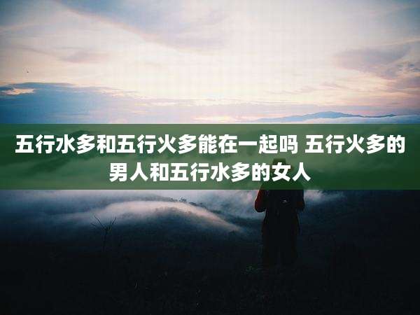 五行水多和五行火多能在一起吗 五行火多的男人和五行水多的女人