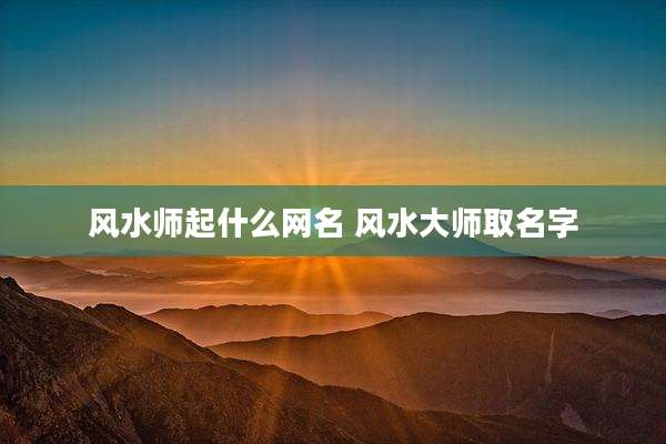 风水师起什么网名 风水大师取名字
