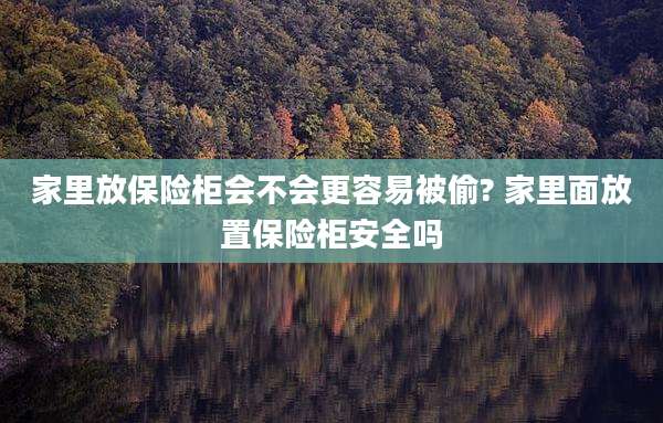家里放保险柜会不会更容易被偷? 家里面放置保险柜安全吗