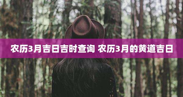 农历3月吉日吉时查询 农历3月的黄道吉日