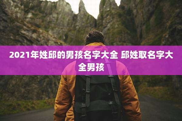 2021年姓邱的男孩名字大全 邱姓取名字大全男孩