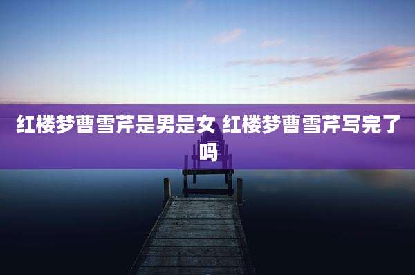 红楼梦曹雪芹是男是女 红楼梦曹雪芹写完了吗