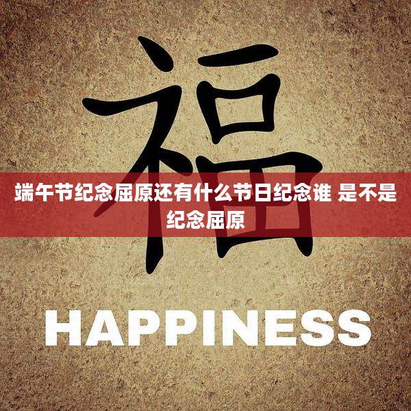 端午节纪念屈原还有什么节日纪念谁 是不是纪念屈原