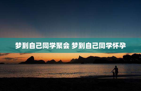 梦到自己同学聚会 梦到自己同学怀孕