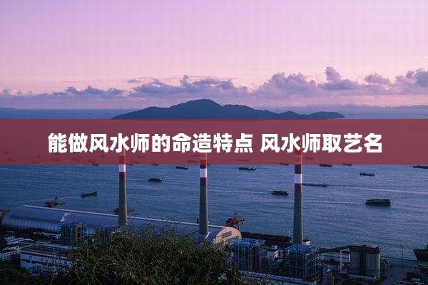 能做风水师的命造特点 风水师取艺名