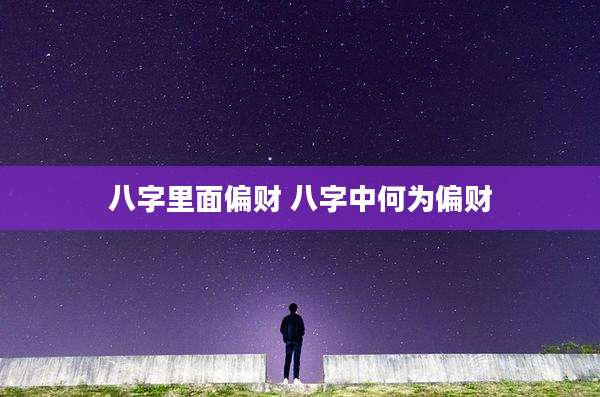 八字里面偏财 八字中何为偏财
