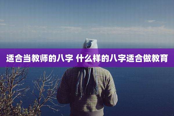 适合当教师的八字 什么样的八字适合做教育
