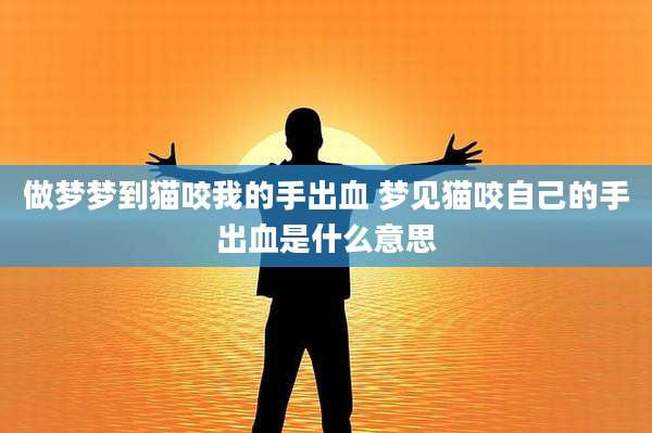 做梦梦到猫咬我的手出血 梦见猫咬自己的手出血是什么意思