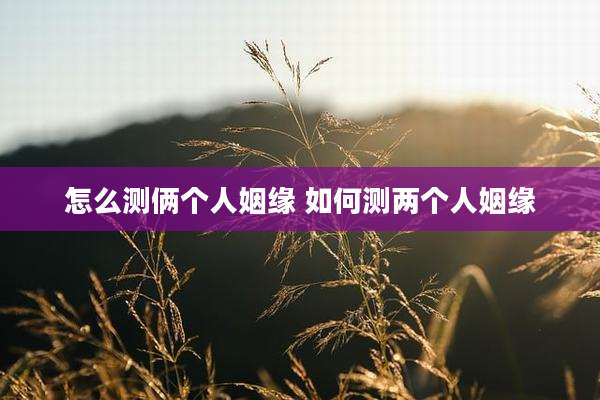 怎么测俩个人姻缘 如何测两个人姻缘