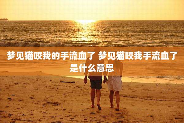 梦见猫咬我的手流血了 梦见猫咬我手流血了是什么意思