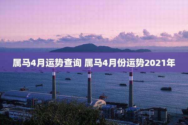 属马4月运势查询 属马4月份运势2021年
