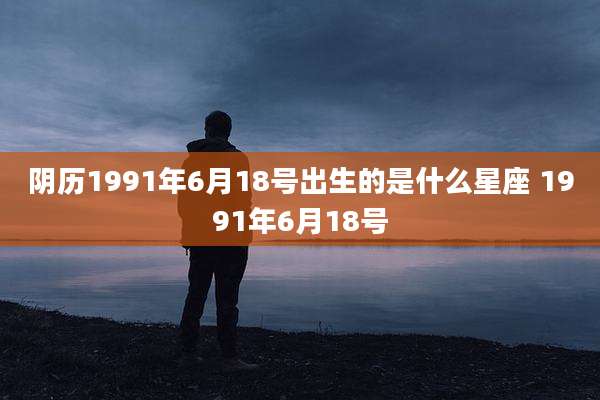 阴历1991年6月18号出生的是什么星座 1991年6月18号