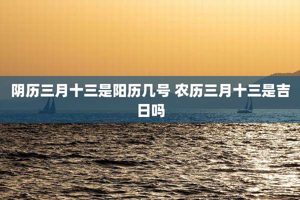 阴历三月十三是阳历几号 农历三月十三是吉日吗