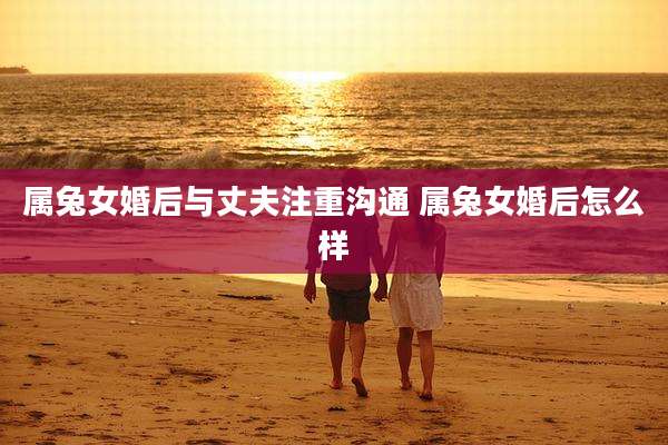属兔女婚后与丈夫注重沟通 属兔女婚后怎么样