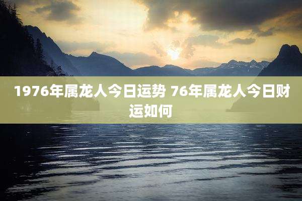 1976年属龙人今日运势 76年属龙人今日财运如何