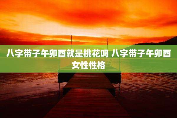 八字带子午卯酉就是桃花吗 八字带子午卯酉女性性格