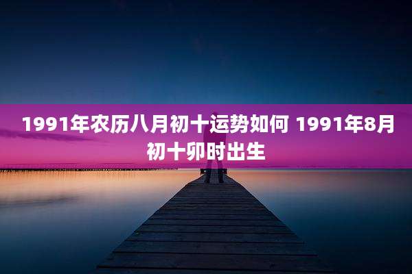 1991年农历八月初十运势如何 1991年8月初十卯时出生