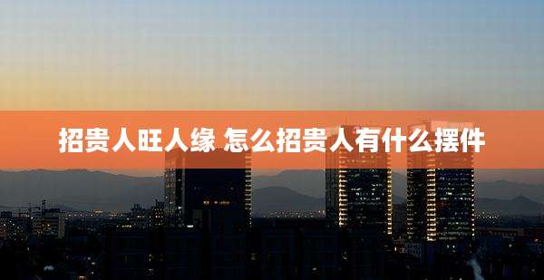 招贵人旺人缘 怎么招贵人有什么摆件