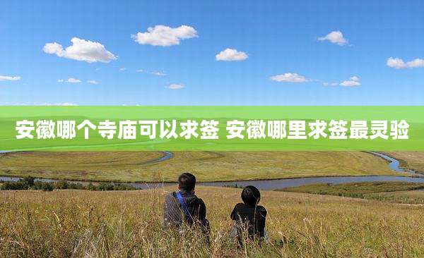 安徽哪个寺庙可以求签 安徽哪里求签最灵验