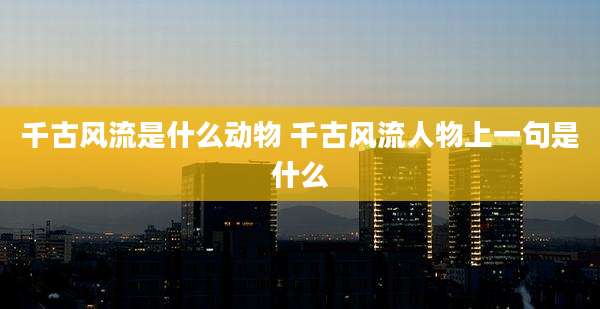 千古风流是什么动物 千古风流人物上一句是什么