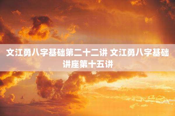 文江勇八字基础第二十二讲 文江勇八字基础讲座第十五讲