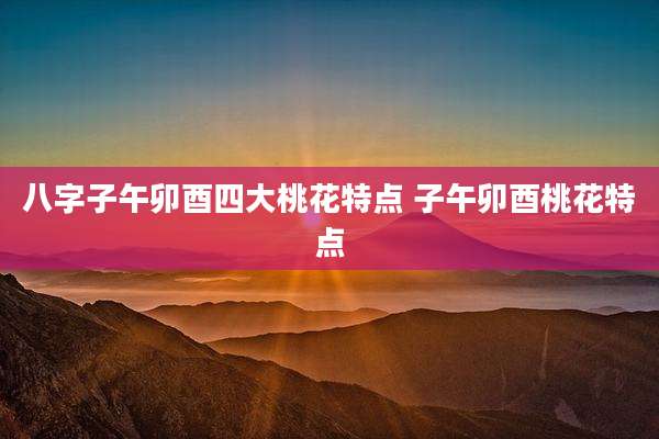 八字子午卯酉四大桃花特点 子午卯酉桃花特点