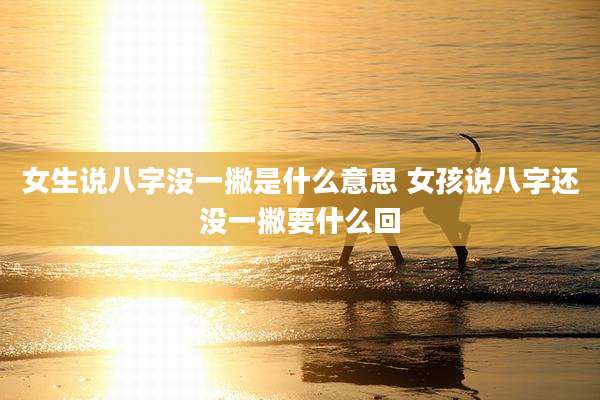 女生说八字没一撇是什么意思 女孩说八字还没一撇要什么回