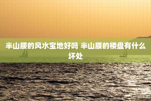 半山腰的风水宝地好吗 半山腰的楼盘有什么坏处