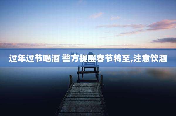 过年过节喝酒 警方提醒春节将至,注意饮酒
