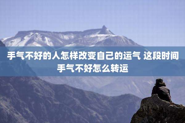 手气不好的人怎样改变自己的运气 这段时间手气不好怎么转运