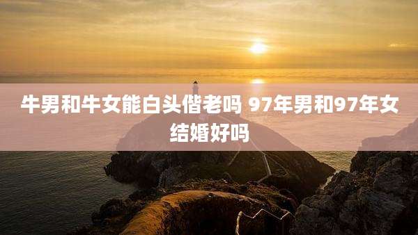牛男和牛女能白头偕老吗 97年男和97年女结婚好吗