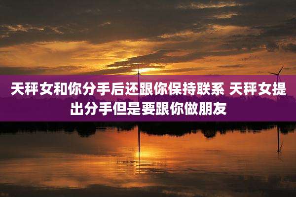 天秤女和你分手后还跟你保持联系 天秤女提出分手但是要跟你做朋友