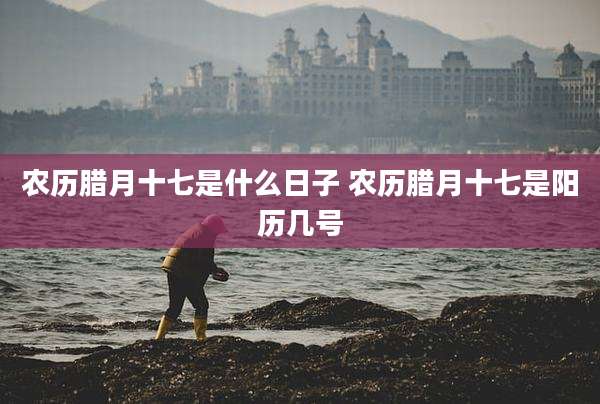 农历腊月十七是什么日子 农历腊月十七是阳历几号