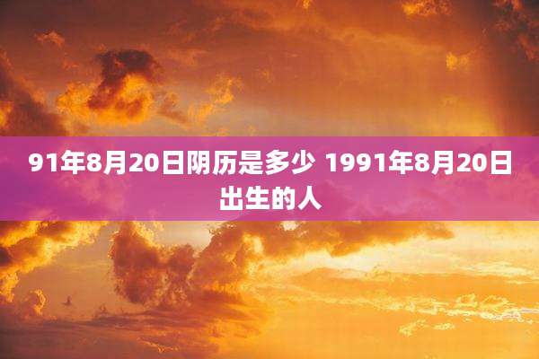 91年8月20日阴历是多少 1991年8月20日出生的人