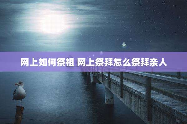网上如何祭祖 网上祭拜怎么祭拜亲人