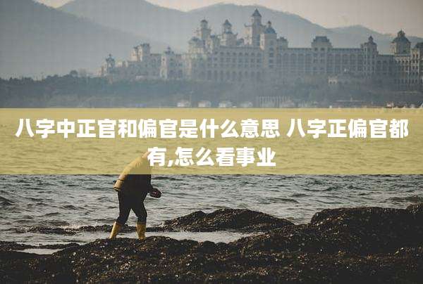 八字中正官和偏官是什么意思 八字正偏官都有,怎么看事业