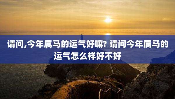 请问,今年属马的运气好嘛? 请问今年属马的运气怎么样好不好